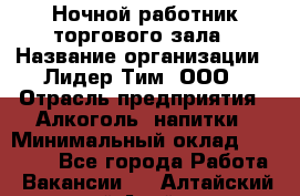 Ночной работник торгового зала › Название организации ­ Лидер Тим, ООО › Отрасль предприятия ­ Алкоголь, напитки › Минимальный оклад ­ 25 000 - Все города Работа » Вакансии   . Алтайский край,Алейск г.